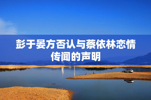 彭于晏方否认与蔡依林恋情传闻的声明