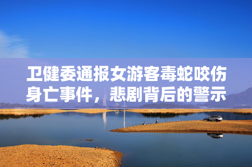 卫健委通报女游客毒蛇咬伤身亡事件，悲剧背后的警示与思考