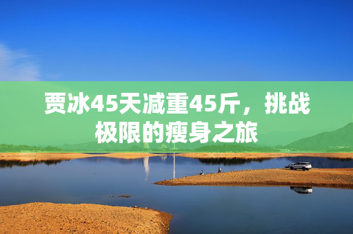贾冰45天减重45斤，挑战极限的瘦身之旅