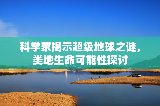 科学家揭示超级地球之谜，类地生命可能性探讨
