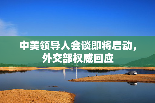 中美领导人会谈即将启动，外交部权威回应