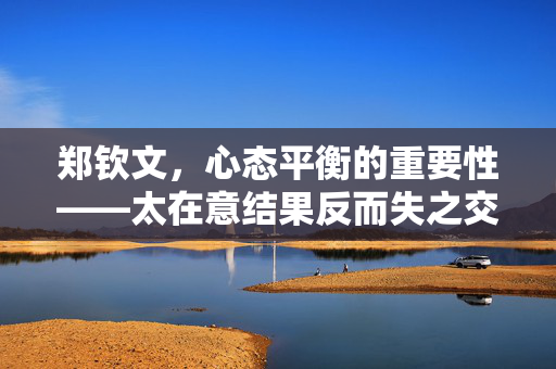 郑钦文，心态平衡的重要性——太在意结果反而失之交臂的启示