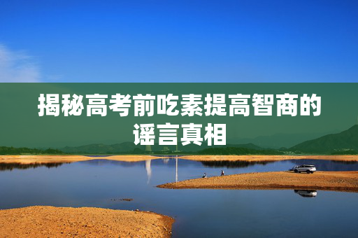 揭秘高考前吃素提高智商的谣言真相