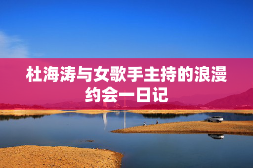 杜海涛与女歌手主持的浪漫约会一日记
