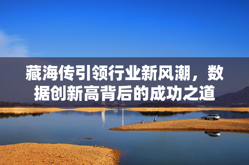 藏海传引领行业新风潮，数据创新高背后的成功之道