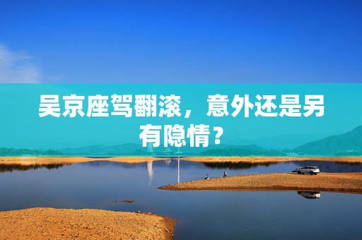 吴京座驾翻滚，意外还是另有隐情？