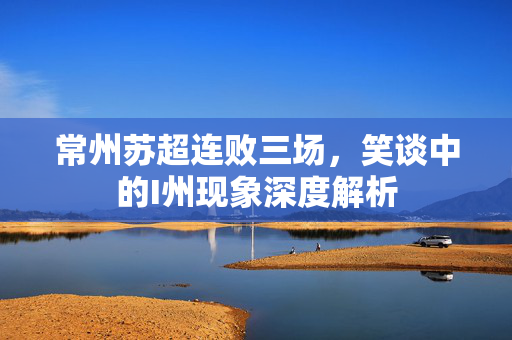 常州苏超连败三场，笑谈中的I州现象深度解析