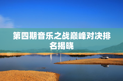 第四期音乐之战巅峰对决排名揭晓