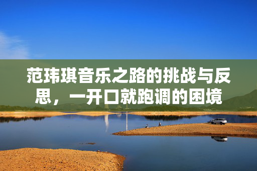 范玮琪音乐之路的挑战与反思，一开口就跑调的困境