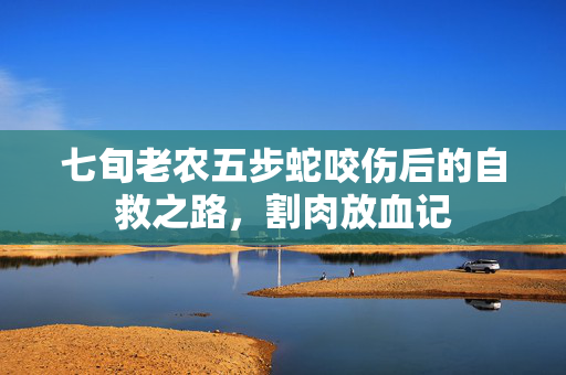 七旬老农五步蛇咬伤后的自救之路，割肉放血记