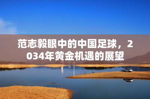 范志毅眼中的中国足球，2034年黄金机遇的展望