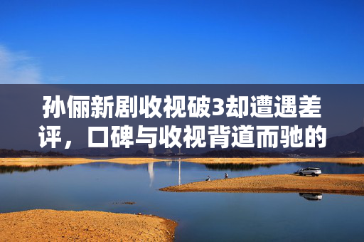 孙俪新剧收视破3却遭遇差评，口碑与收视背道而驰的原因探究