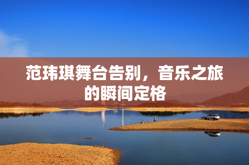 范玮琪舞台告别，音乐之旅的瞬间定格