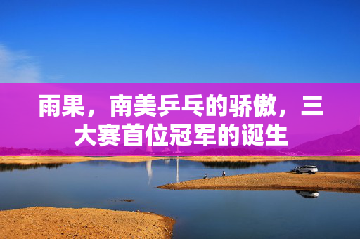 雨果，南美乒乓的骄傲，三大赛首位冠军的诞生