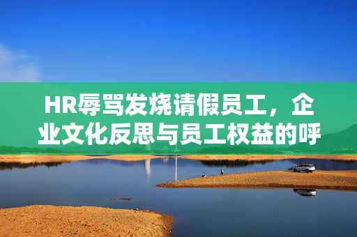 HR辱骂发烧请假员工，企业文化反思与员工权益的呼唤