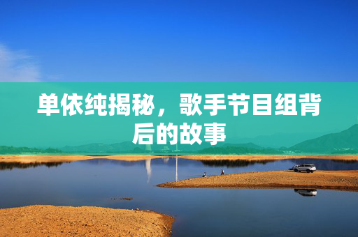 单依纯揭秘，歌手节目组背后的故事