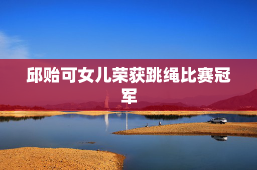邱贻可女儿荣获跳绳比赛冠军