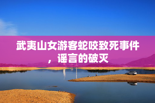 武夷山女游客蛇咬致死事件，谣言的破灭