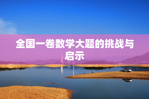 全国一卷数学大题的挑战与启示