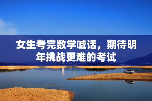 女生考完数学喊话，期待明年挑战更难的考试