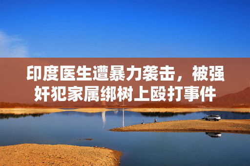 印度医生遭暴力袭击，被强奸犯家属绑树上殴打事件