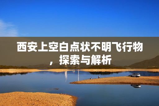 西安上空白点状不明飞行物，探索与解析