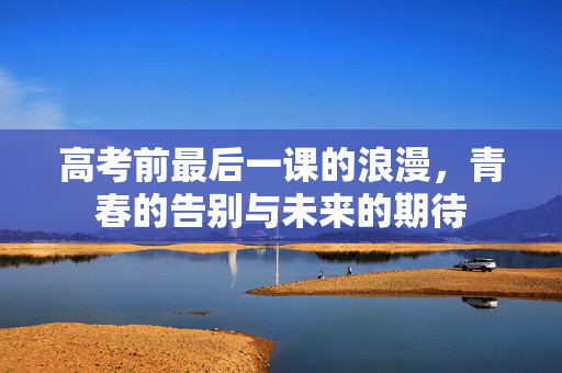 高考前最后一课的浪漫，青春的告别与未来的期待