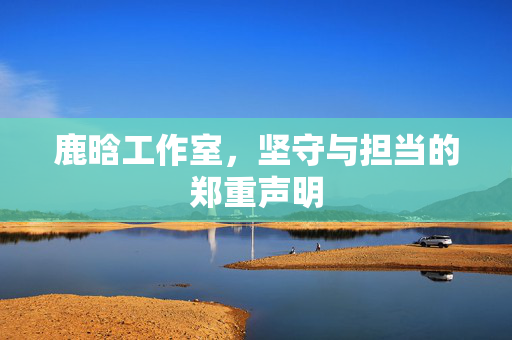 鹿晗工作室，坚守与担当的郑重声明