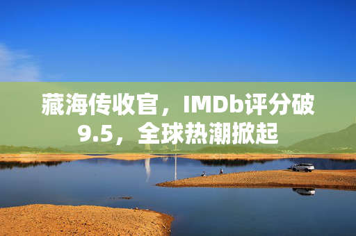 藏海传收官，IMDb评分破9.5，全球热潮掀起