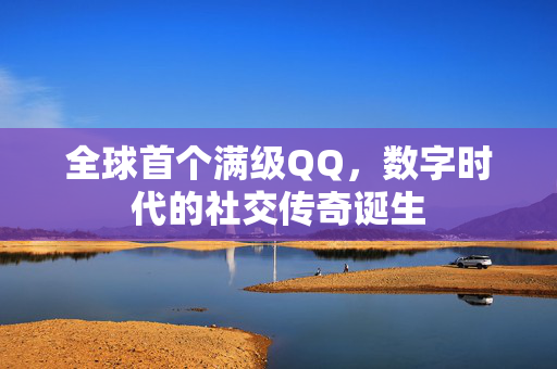 全球首个满级QQ，数字时代的社交传奇诞生