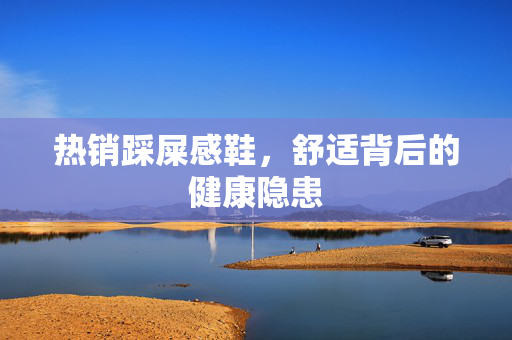 热销踩屎感鞋，舒适背后的健康隐患