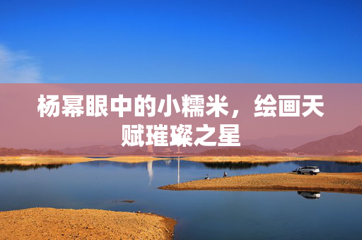 杨幂眼中的小糯米，绘画天赋璀璨之星