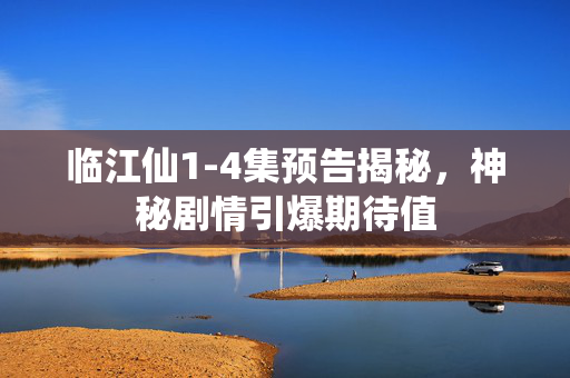 临江仙1-4集预告揭秘，神秘剧情引爆期待值