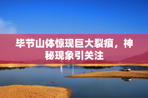 毕节山体惊现巨大裂痕，神秘现象引关注