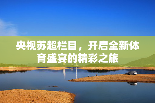 央视苏超栏目，开启全新体育盛宴的精彩之旅