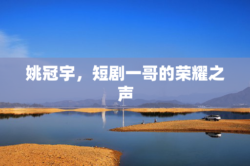姚冠宇，短剧一哥的荣耀之声