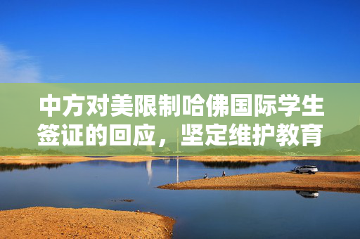 中方对美限制哈佛国际学生签证的回应，坚定维护教育交流与合作