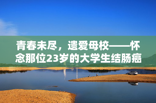 青春未尽，遗爱母校——怀念那位23岁的大学生结肠癌离世者