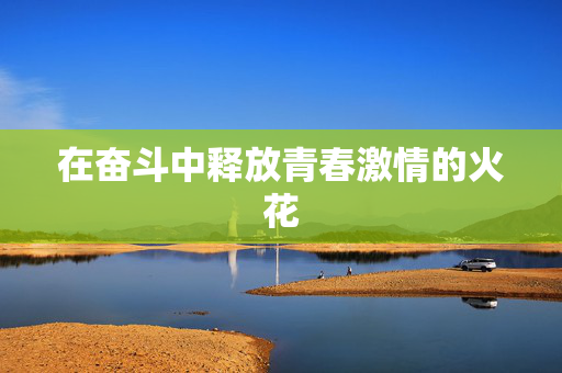 在奋斗中释放青春激情的火花