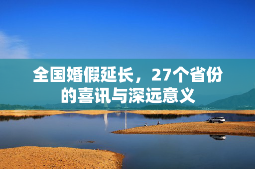 全国婚假延长，27个省份的喜讯与深远意义