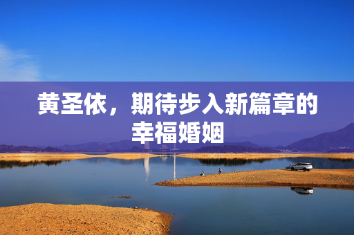 黄圣依，期待步入新篇章的幸福婚姻