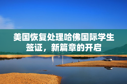 美国恢复处理哈佛国际学生签证，新篇章的开启