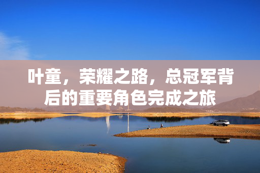 叶童，荣耀之路，总冠军背后的重要角色完成之旅