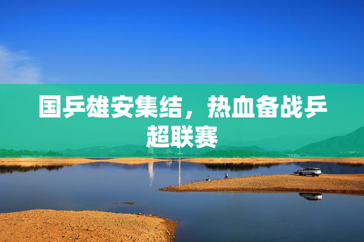 国乒雄安集结，热血备战乒超联赛