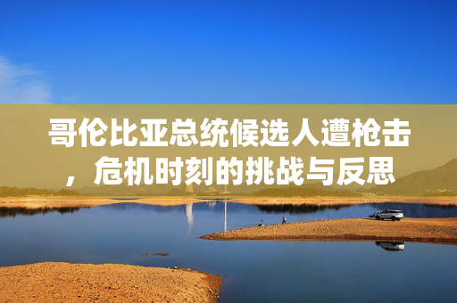 哥伦比亚总统候选人遭枪击，危机时刻的挑战与反思