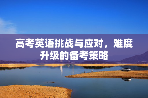 高考英语挑战与应对，难度升级的备考策略