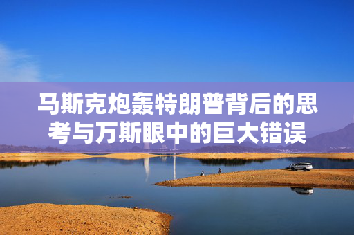 马斯克炮轰特朗普背后的思考与万斯眼中的巨大错误