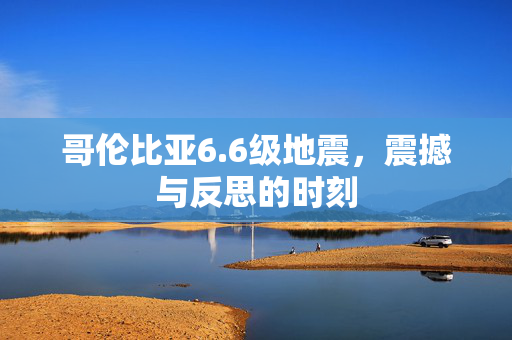 哥伦比亚6.6级地震，震撼与反思的时刻