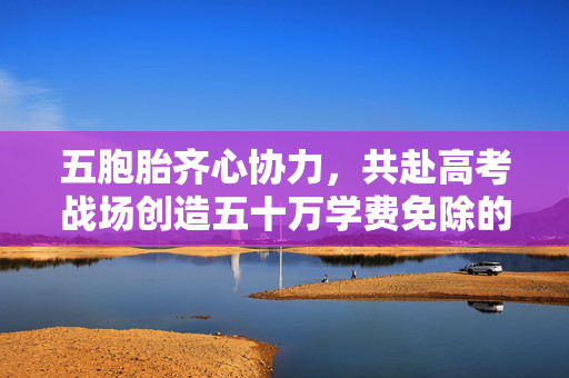 五胞胎齐心协力，共赴高考战场创造五十万学费免除的奇迹