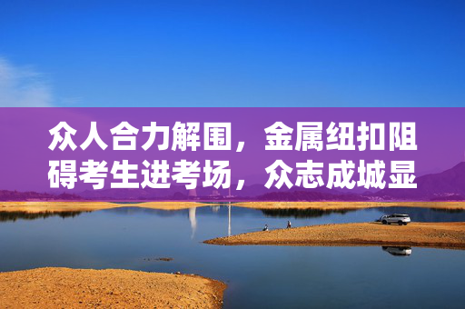 众人合力解围，金属纽扣阻碍考生进考场，众志成城显真情